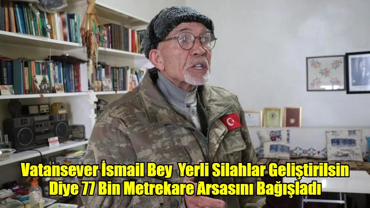 Vatansever İsmail Bey  Yerli Silahlar Geliştirilsin Diye 77 Bin Metrekare Arsasını Bağışladı
