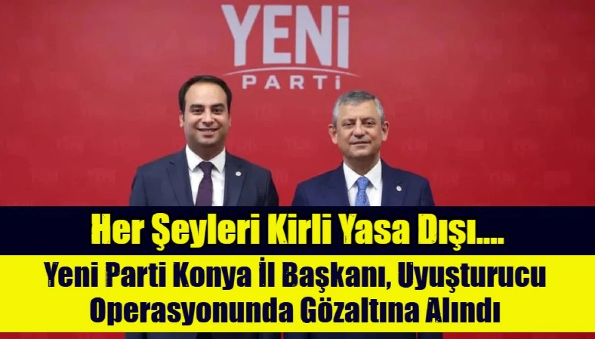 Yeni Parti Konya İl Başkanı, Uyuşturucu Operasyonunda G&ouml;zaltına Alındı