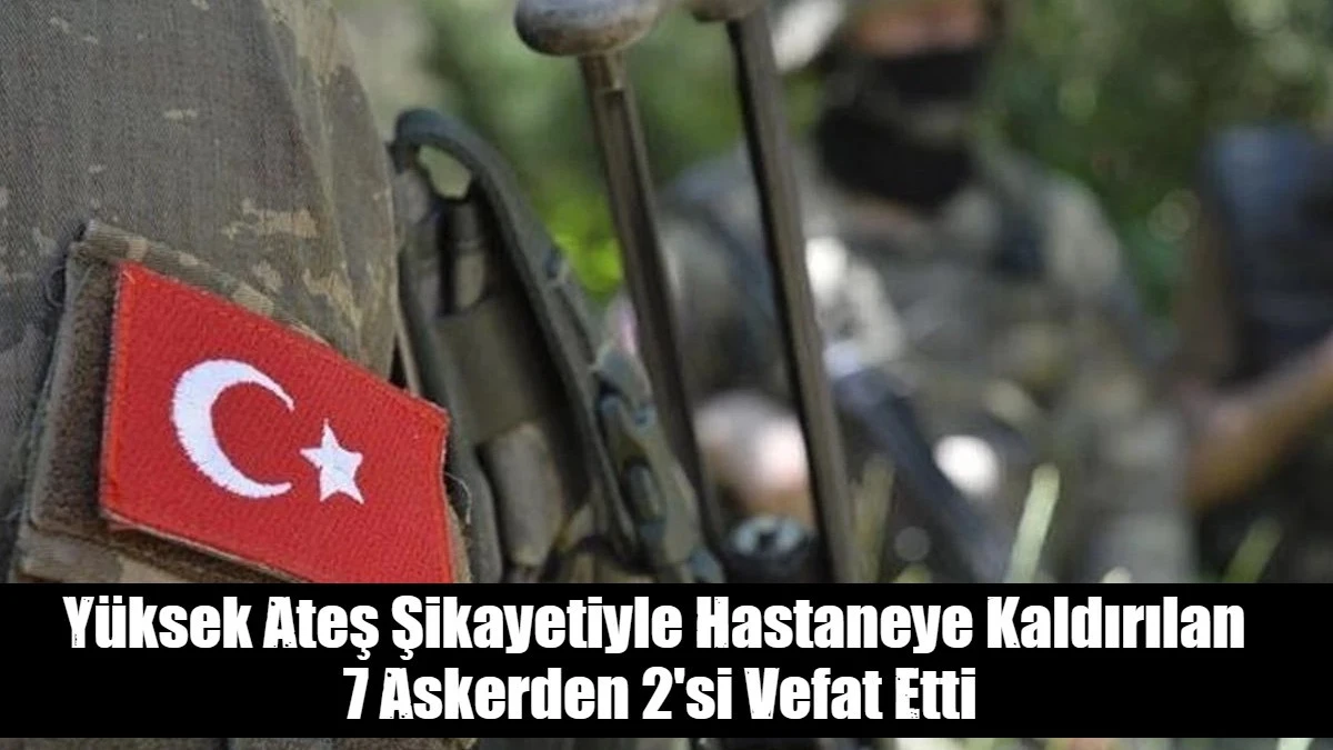 Yüksek Ateş Şikayetiyle Hastaneye Kaldırılan  7 Askerden 2'si Vefat Etti