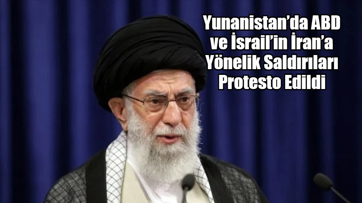 Yunanistan&rsquo;da ABD ve İsrail&rsquo;in İran&rsquo;a Y&ouml;nelik Saldırıları Protesto Edildi