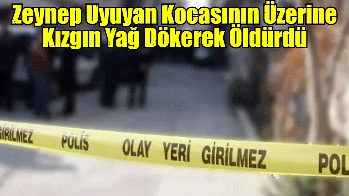 Zeynep Uyuyan Kocasının &Uuml;zerine Kızgın Yağ D&ouml;kerek &Ouml;ld&uuml;rd&uuml;